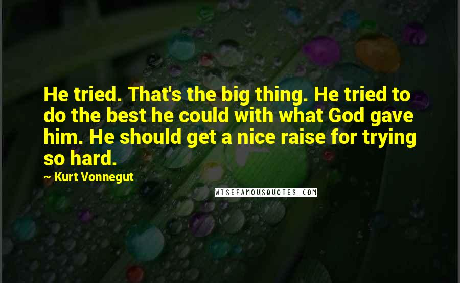 Kurt Vonnegut Quotes: He tried. That's the big thing. He tried to do the best he could with what God gave him. He should get a nice raise for trying so hard.