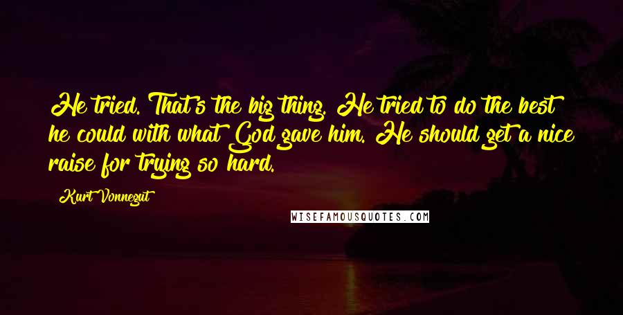 Kurt Vonnegut Quotes: He tried. That's the big thing. He tried to do the best he could with what God gave him. He should get a nice raise for trying so hard.