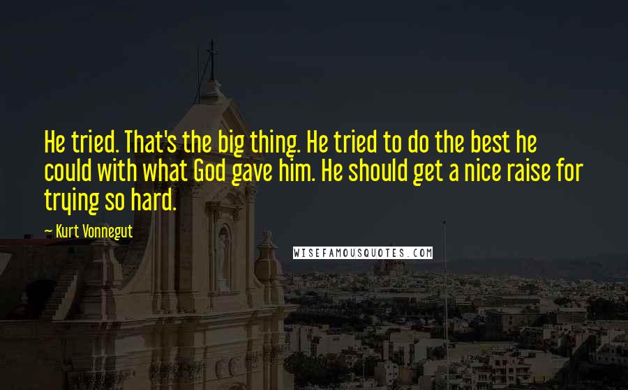 Kurt Vonnegut Quotes: He tried. That's the big thing. He tried to do the best he could with what God gave him. He should get a nice raise for trying so hard.