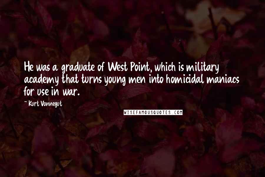 Kurt Vonnegut Quotes: He was a graduate of West Point, which is military academy that turns young men into homicidal maniacs for use in war.