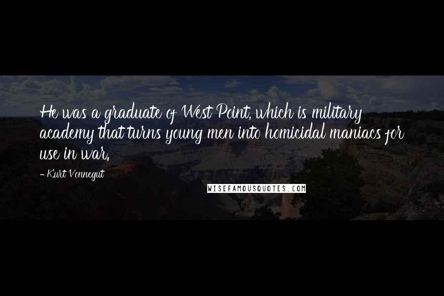 Kurt Vonnegut Quotes: He was a graduate of West Point, which is military academy that turns young men into homicidal maniacs for use in war.