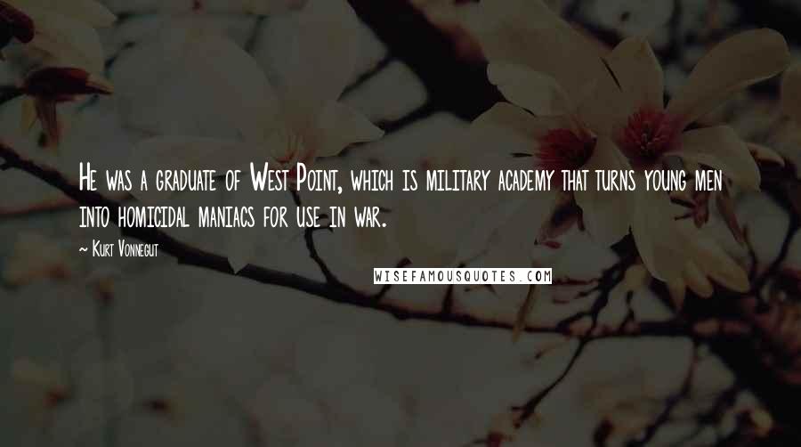 Kurt Vonnegut Quotes: He was a graduate of West Point, which is military academy that turns young men into homicidal maniacs for use in war.