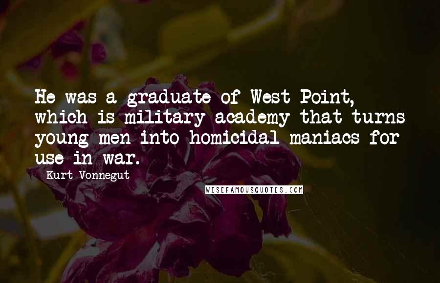 Kurt Vonnegut Quotes: He was a graduate of West Point, which is military academy that turns young men into homicidal maniacs for use in war.