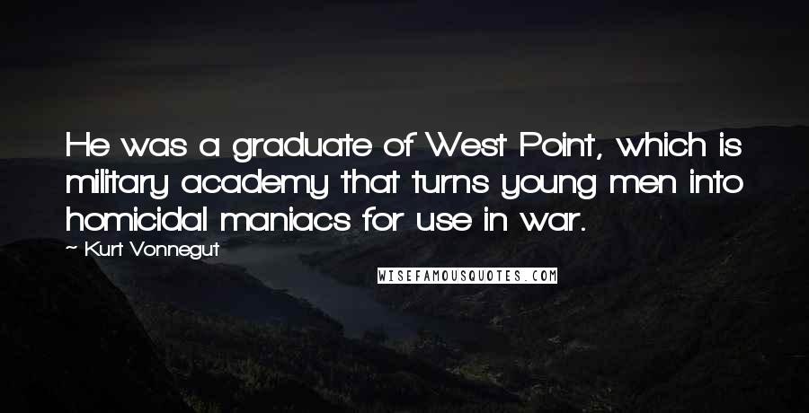 Kurt Vonnegut Quotes: He was a graduate of West Point, which is military academy that turns young men into homicidal maniacs for use in war.