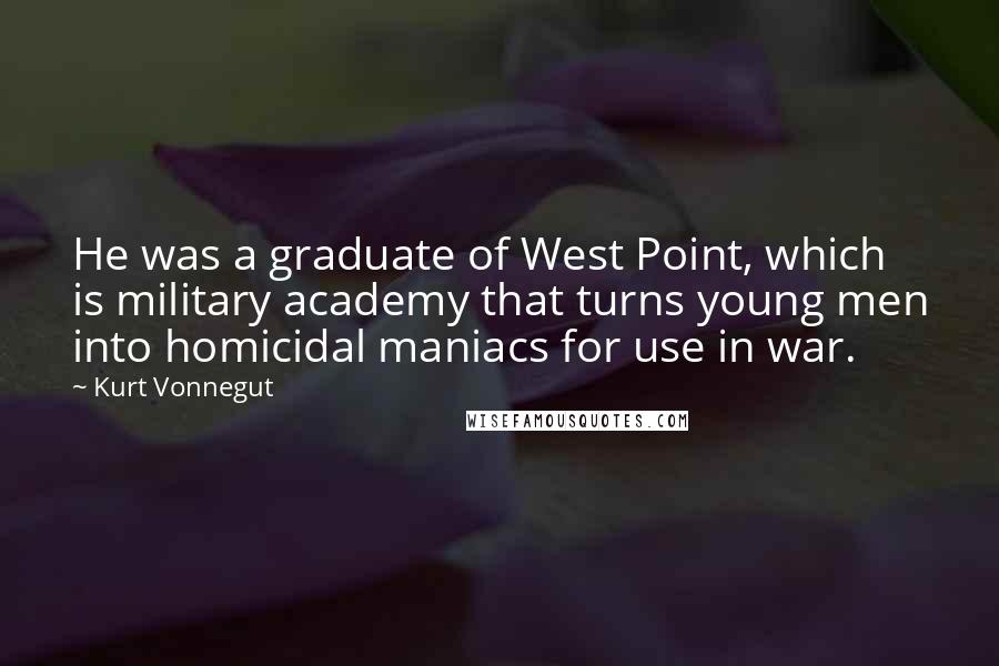 Kurt Vonnegut Quotes: He was a graduate of West Point, which is military academy that turns young men into homicidal maniacs for use in war.