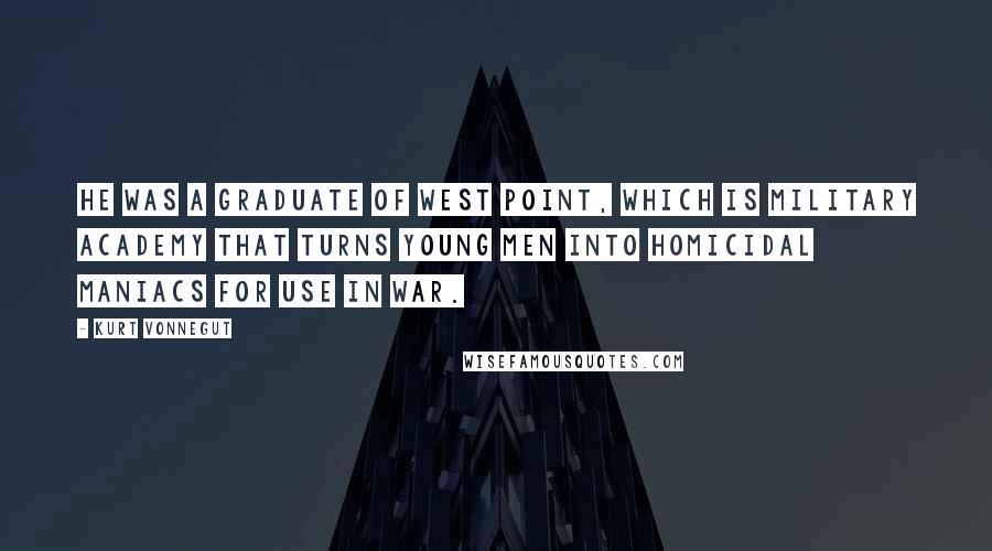 Kurt Vonnegut Quotes: He was a graduate of West Point, which is military academy that turns young men into homicidal maniacs for use in war.