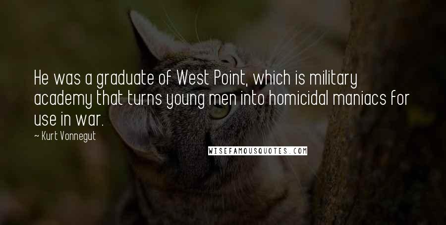 Kurt Vonnegut Quotes: He was a graduate of West Point, which is military academy that turns young men into homicidal maniacs for use in war.