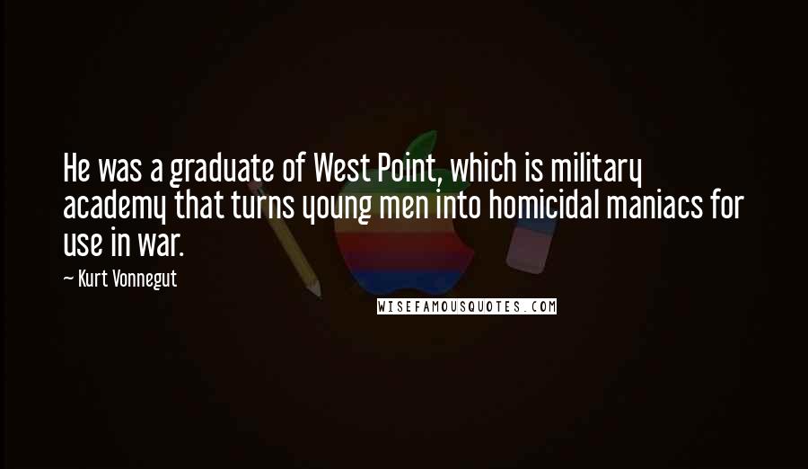 Kurt Vonnegut Quotes: He was a graduate of West Point, which is military academy that turns young men into homicidal maniacs for use in war.