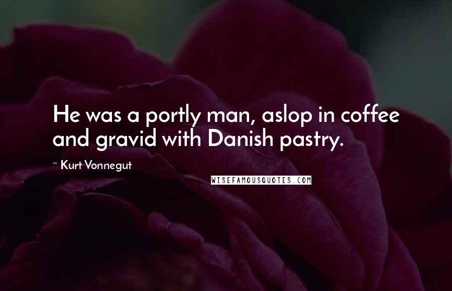 Kurt Vonnegut Quotes: He was a portly man, aslop in coffee and gravid with Danish pastry.