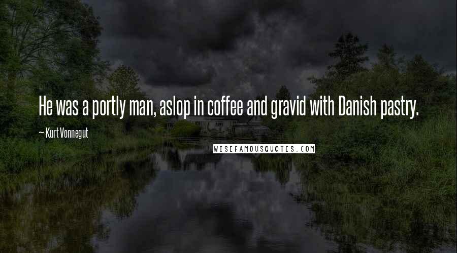 Kurt Vonnegut Quotes: He was a portly man, aslop in coffee and gravid with Danish pastry.