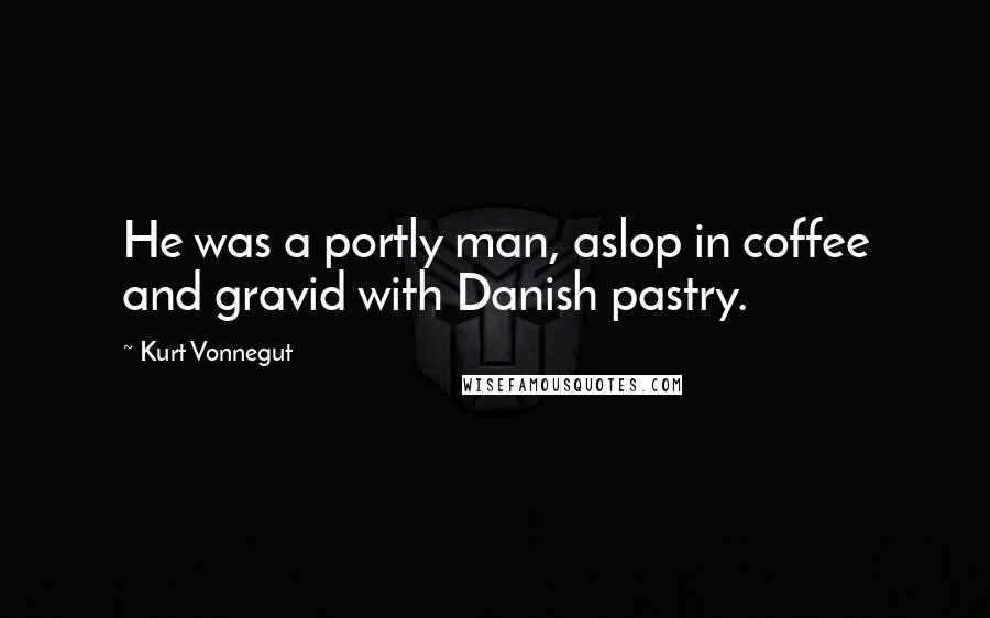 Kurt Vonnegut Quotes: He was a portly man, aslop in coffee and gravid with Danish pastry.