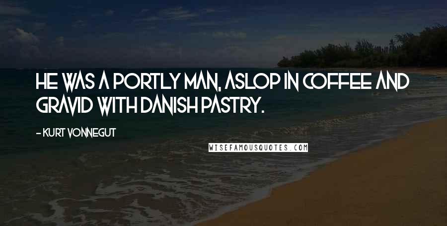Kurt Vonnegut Quotes: He was a portly man, aslop in coffee and gravid with Danish pastry.