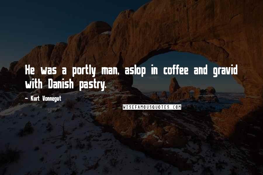 Kurt Vonnegut Quotes: He was a portly man, aslop in coffee and gravid with Danish pastry.
