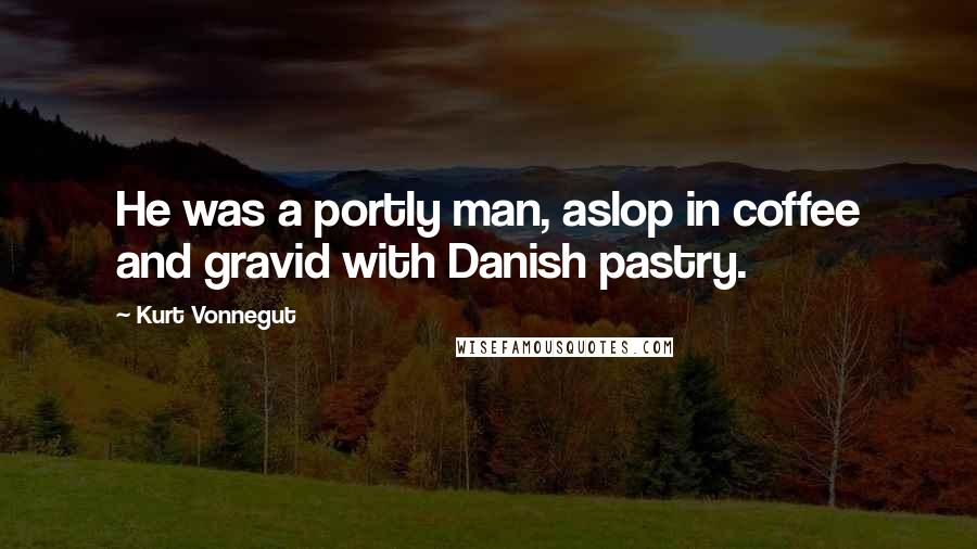 Kurt Vonnegut Quotes: He was a portly man, aslop in coffee and gravid with Danish pastry.