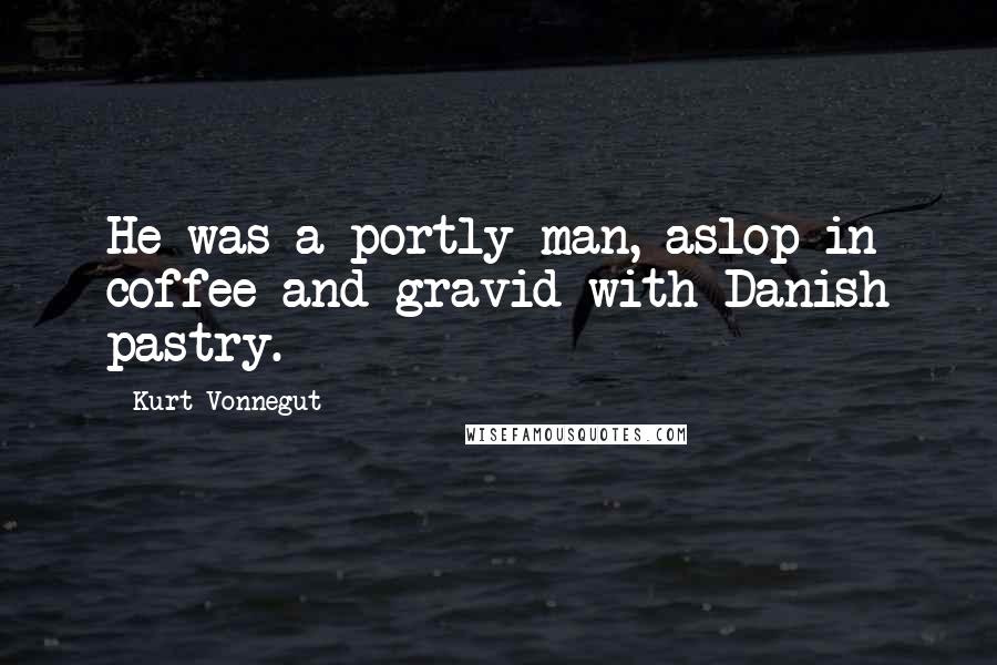 Kurt Vonnegut Quotes: He was a portly man, aslop in coffee and gravid with Danish pastry.
