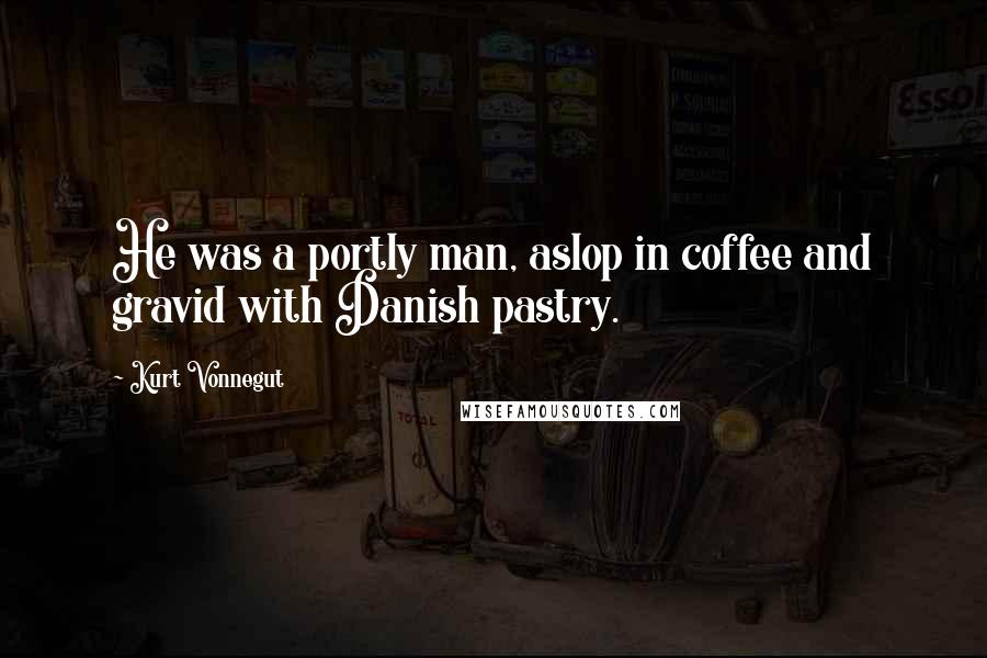 Kurt Vonnegut Quotes: He was a portly man, aslop in coffee and gravid with Danish pastry.