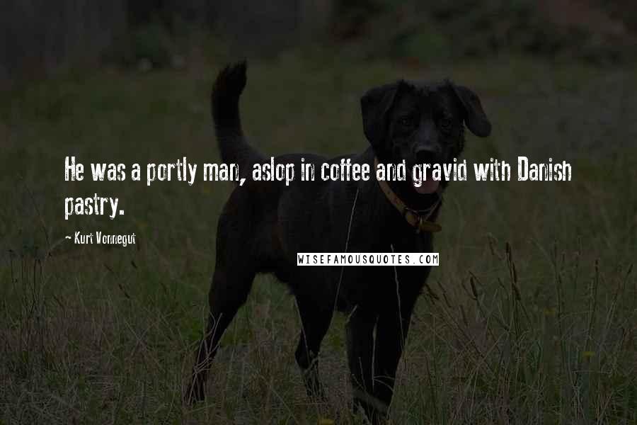 Kurt Vonnegut Quotes: He was a portly man, aslop in coffee and gravid with Danish pastry.