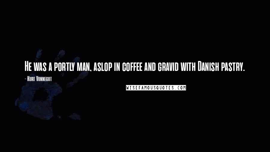 Kurt Vonnegut Quotes: He was a portly man, aslop in coffee and gravid with Danish pastry.