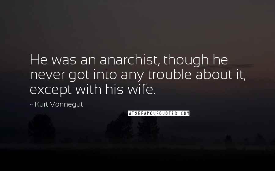 Kurt Vonnegut Quotes: He was an anarchist, though he never got into any trouble about it, except with his wife.