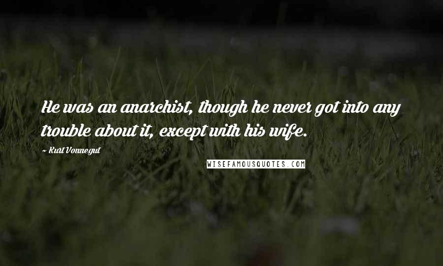 Kurt Vonnegut Quotes: He was an anarchist, though he never got into any trouble about it, except with his wife.