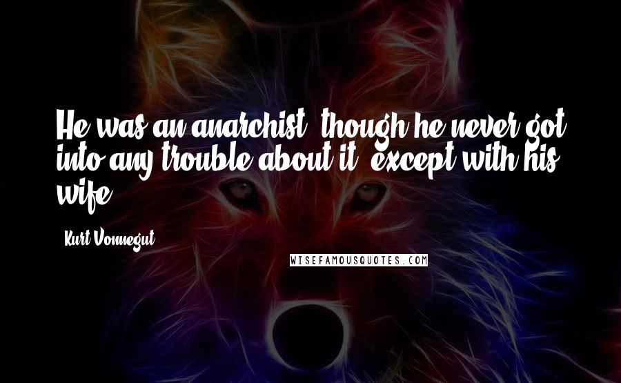 Kurt Vonnegut Quotes: He was an anarchist, though he never got into any trouble about it, except with his wife.