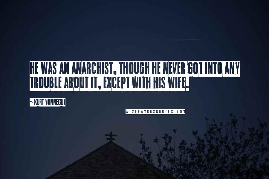 Kurt Vonnegut Quotes: He was an anarchist, though he never got into any trouble about it, except with his wife.