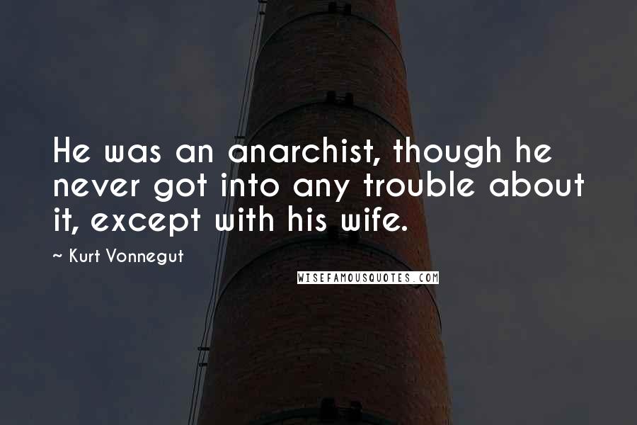 Kurt Vonnegut Quotes: He was an anarchist, though he never got into any trouble about it, except with his wife.