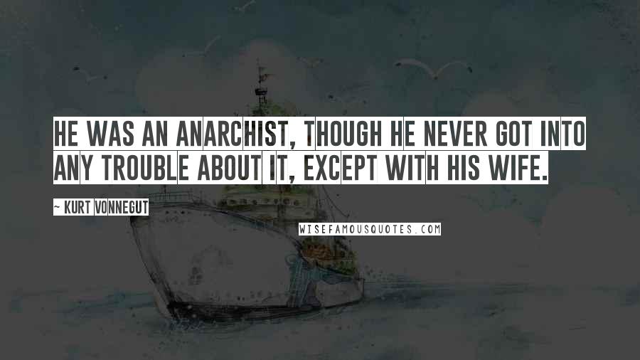 Kurt Vonnegut Quotes: He was an anarchist, though he never got into any trouble about it, except with his wife.