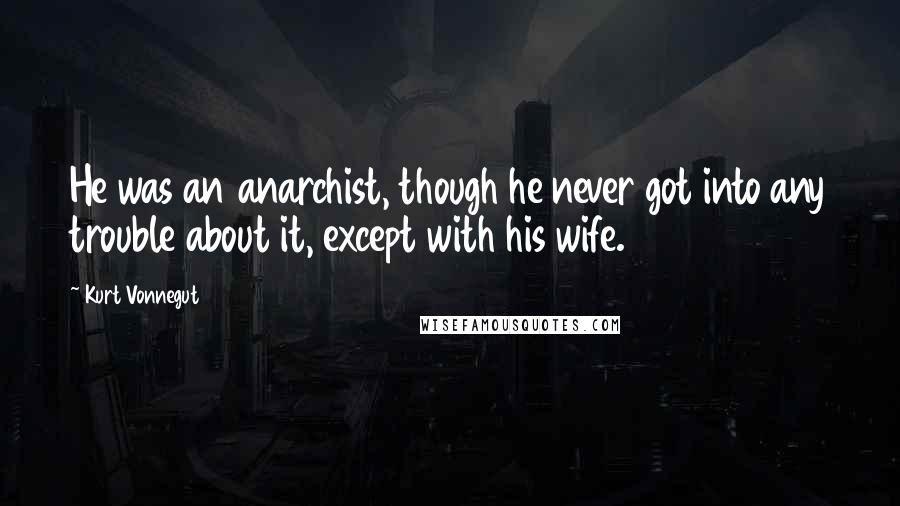 Kurt Vonnegut Quotes: He was an anarchist, though he never got into any trouble about it, except with his wife.