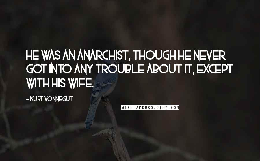 Kurt Vonnegut Quotes: He was an anarchist, though he never got into any trouble about it, except with his wife.