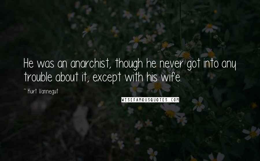 Kurt Vonnegut Quotes: He was an anarchist, though he never got into any trouble about it, except with his wife.