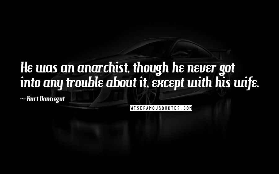 Kurt Vonnegut Quotes: He was an anarchist, though he never got into any trouble about it, except with his wife.