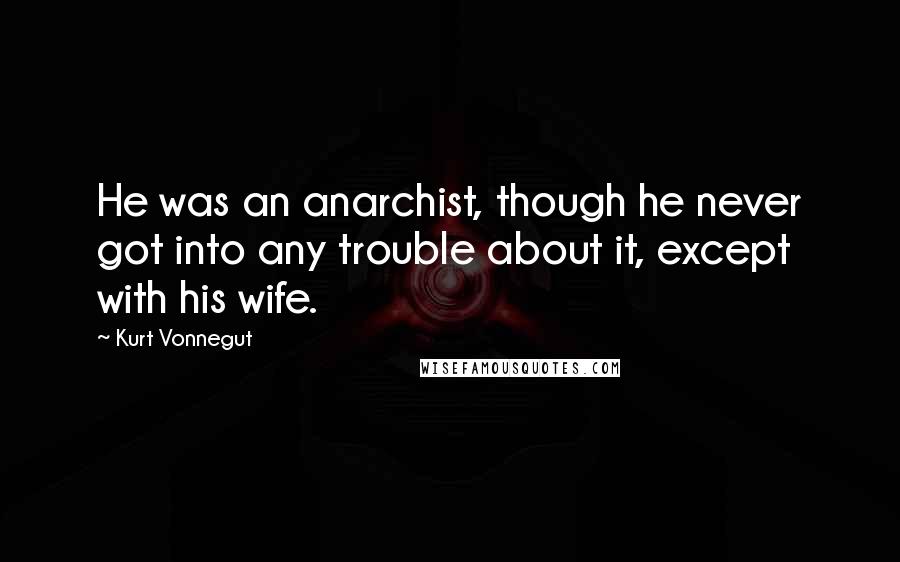 Kurt Vonnegut Quotes: He was an anarchist, though he never got into any trouble about it, except with his wife.