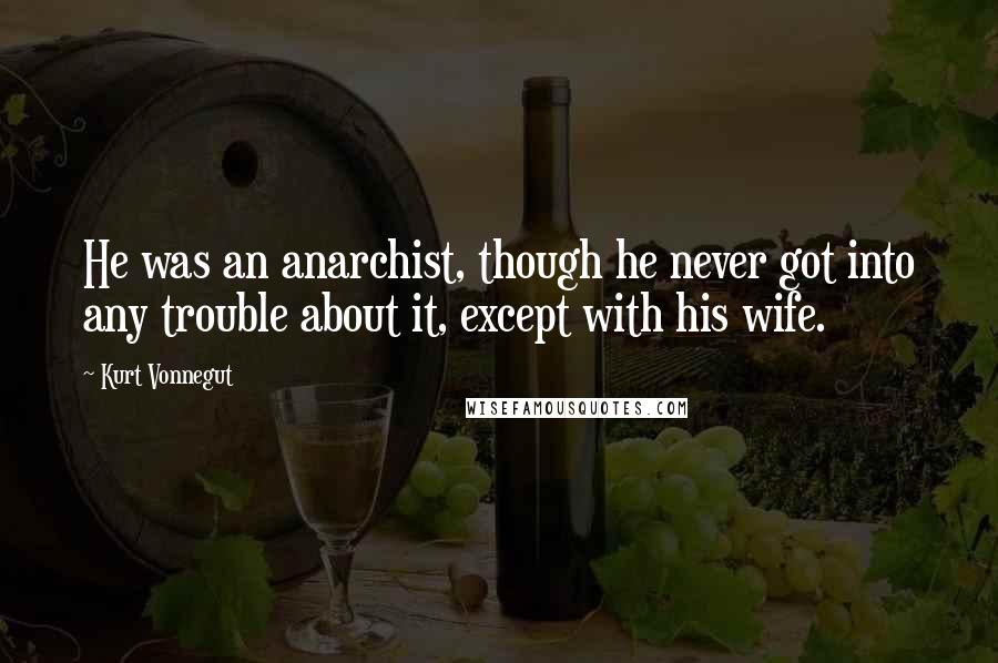 Kurt Vonnegut Quotes: He was an anarchist, though he never got into any trouble about it, except with his wife.