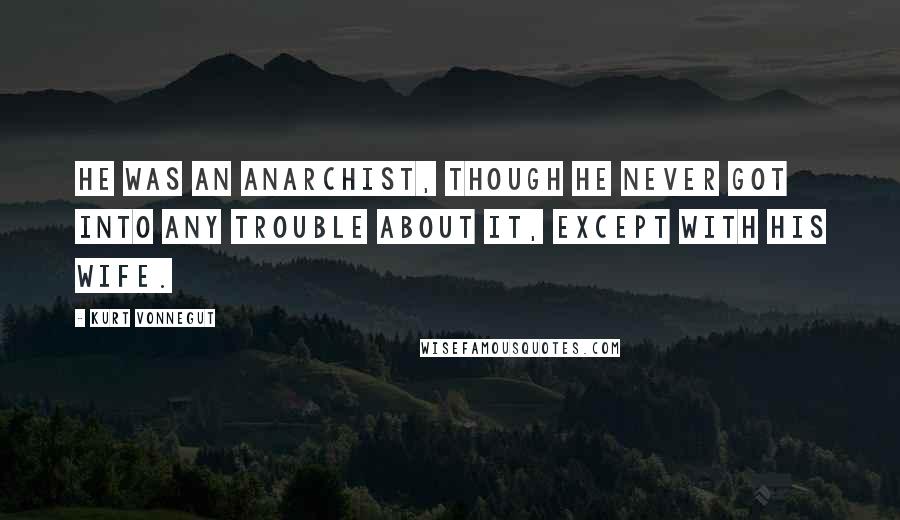 Kurt Vonnegut Quotes: He was an anarchist, though he never got into any trouble about it, except with his wife.