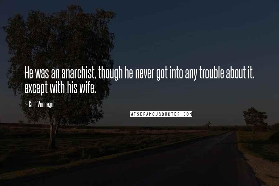 Kurt Vonnegut Quotes: He was an anarchist, though he never got into any trouble about it, except with his wife.