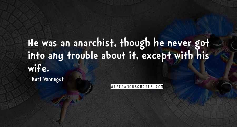 Kurt Vonnegut Quotes: He was an anarchist, though he never got into any trouble about it, except with his wife.