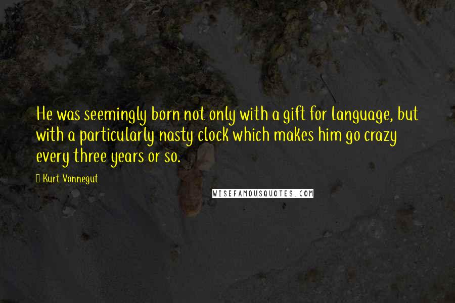 Kurt Vonnegut Quotes: He was seemingly born not only with a gift for language, but with a particularly nasty clock which makes him go crazy every three years or so.