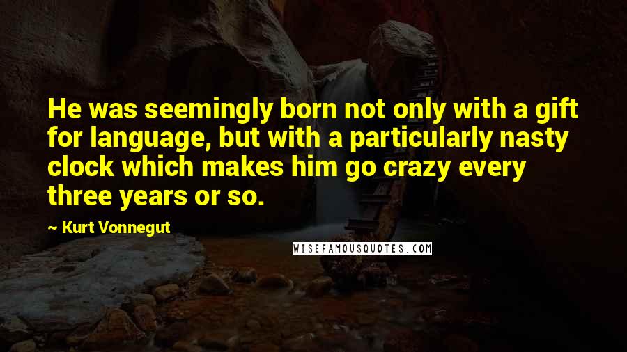 Kurt Vonnegut Quotes: He was seemingly born not only with a gift for language, but with a particularly nasty clock which makes him go crazy every three years or so.