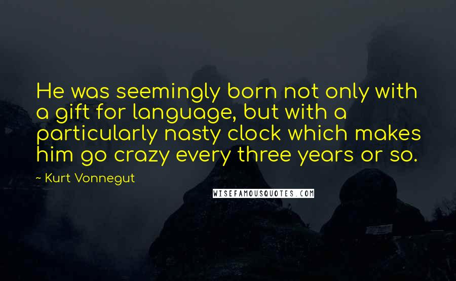 Kurt Vonnegut Quotes: He was seemingly born not only with a gift for language, but with a particularly nasty clock which makes him go crazy every three years or so.