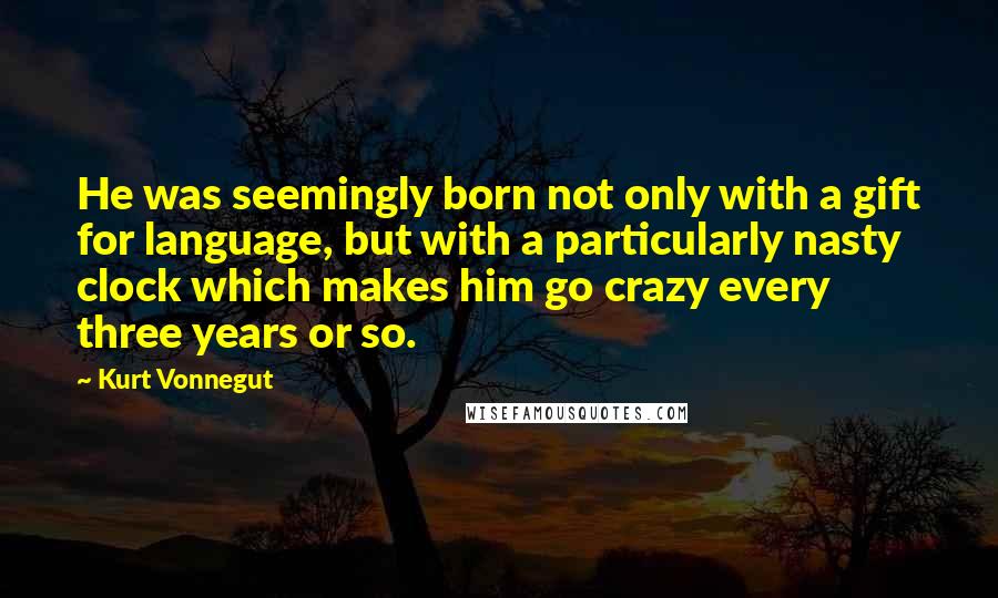 Kurt Vonnegut Quotes: He was seemingly born not only with a gift for language, but with a particularly nasty clock which makes him go crazy every three years or so.