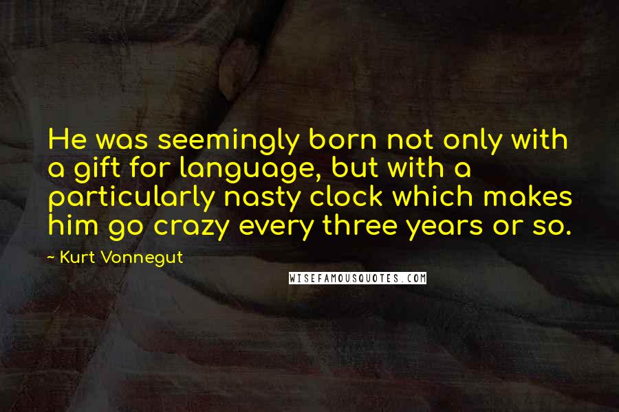 Kurt Vonnegut Quotes: He was seemingly born not only with a gift for language, but with a particularly nasty clock which makes him go crazy every three years or so.