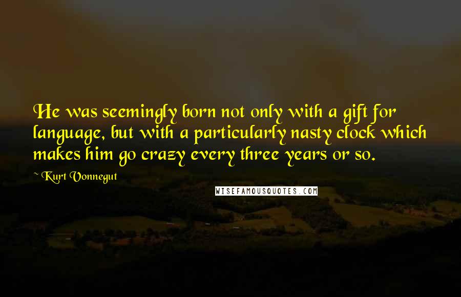 Kurt Vonnegut Quotes: He was seemingly born not only with a gift for language, but with a particularly nasty clock which makes him go crazy every three years or so.