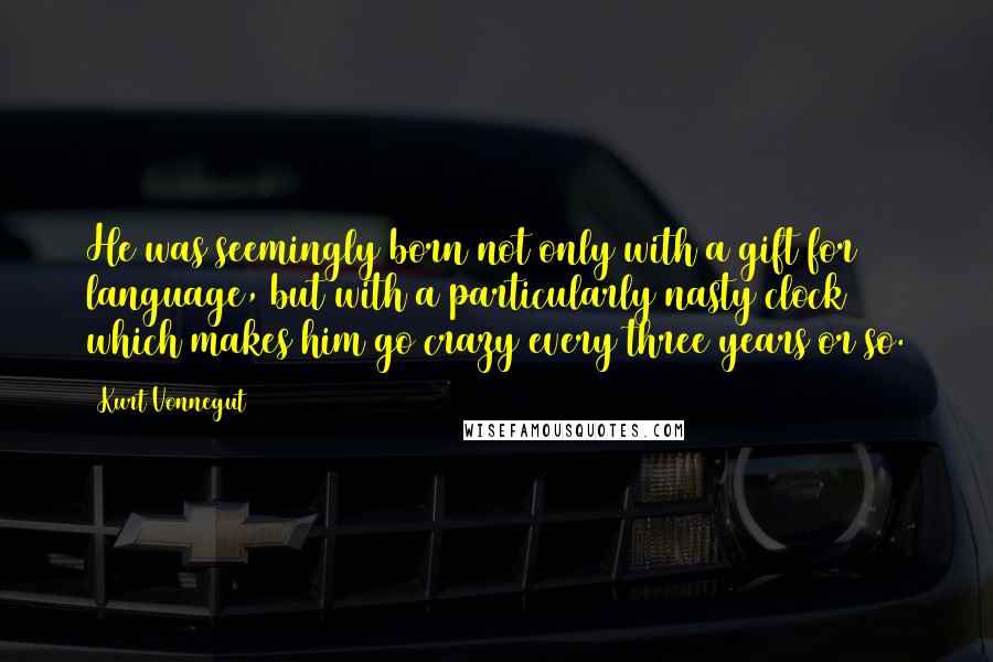 Kurt Vonnegut Quotes: He was seemingly born not only with a gift for language, but with a particularly nasty clock which makes him go crazy every three years or so.