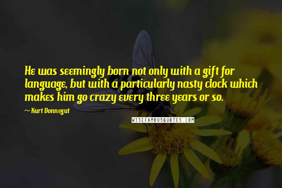 Kurt Vonnegut Quotes: He was seemingly born not only with a gift for language, but with a particularly nasty clock which makes him go crazy every three years or so.