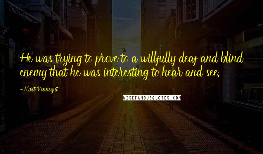 Kurt Vonnegut Quotes: He was trying to prove to a willfully deaf and blind enemy that he was interesting to hear and see.