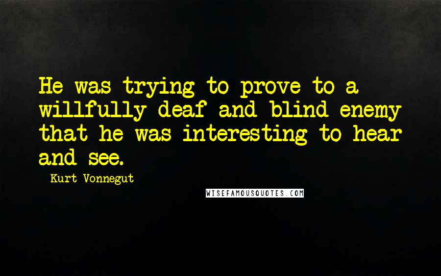 Kurt Vonnegut Quotes: He was trying to prove to a willfully deaf and blind enemy that he was interesting to hear and see.