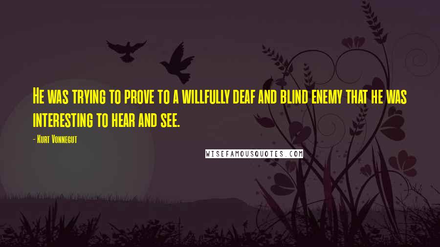 Kurt Vonnegut Quotes: He was trying to prove to a willfully deaf and blind enemy that he was interesting to hear and see.