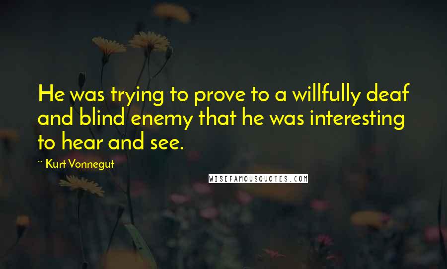 Kurt Vonnegut Quotes: He was trying to prove to a willfully deaf and blind enemy that he was interesting to hear and see.