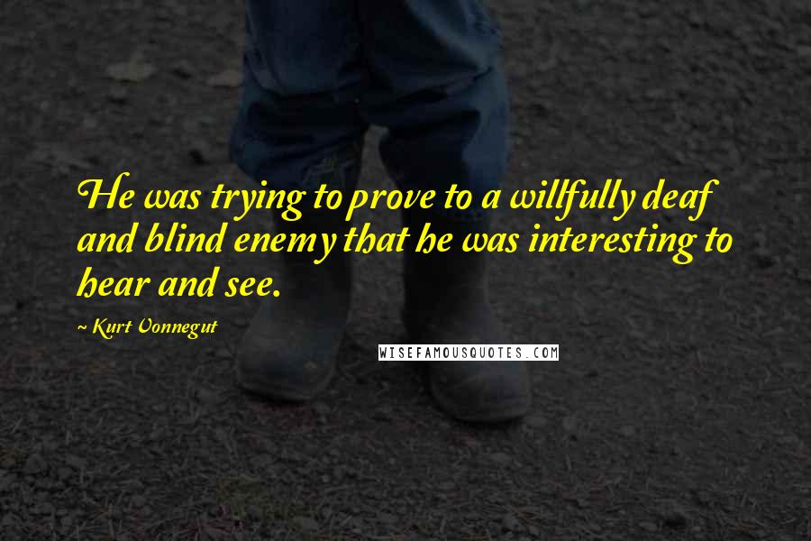 Kurt Vonnegut Quotes: He was trying to prove to a willfully deaf and blind enemy that he was interesting to hear and see.